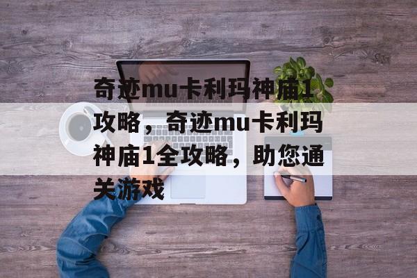 奇迹mu卡利玛神庙1攻略，奇迹mu卡利玛神庙1全攻略，助您通关游戏