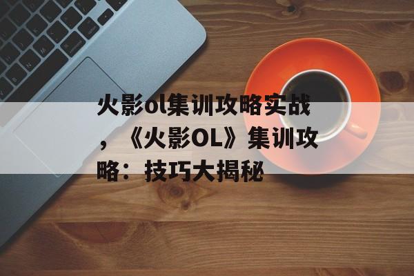 火影ol集训攻略实战，《火影OL》集训攻略：技巧大揭秘