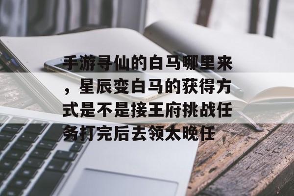 手游寻仙的白马哪里来，星辰变白马的获得方式是不是接王府挑战任务打完后去领太晚任