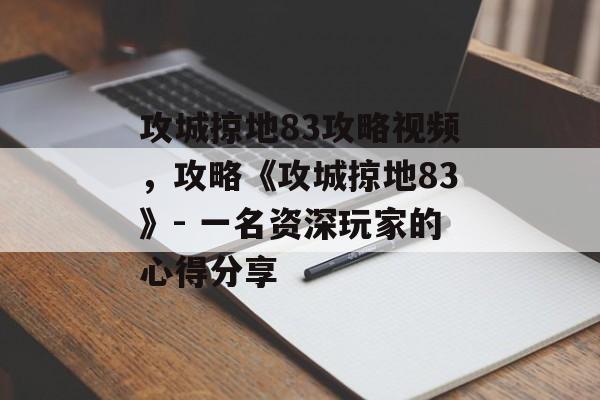 攻城掠地83攻略视频，攻略《攻城掠地83》- 一名资深玩家的心得分享