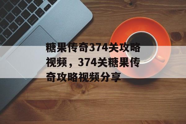 糖果传奇374关攻略视频，374关糖果传奇攻略视频分享