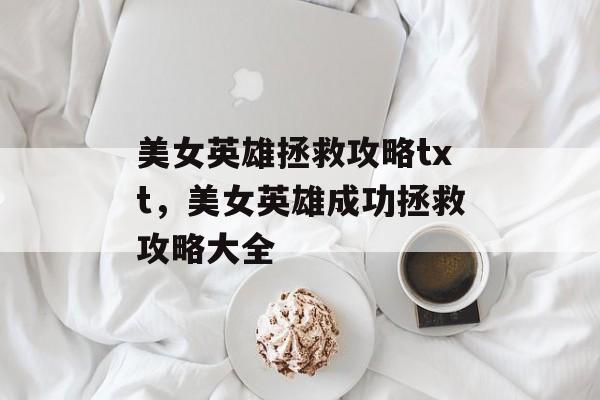 美女英雄拯救攻略txt，美女英雄成功拯救攻略大全