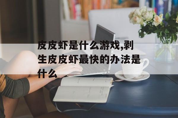 皮皮虾是什么游戏,剥生皮皮虾最快的办法是什么