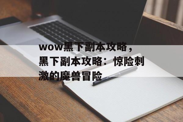 wow黑下副本攻略，黑下副本攻略：惊险刺激的魔兽冒险