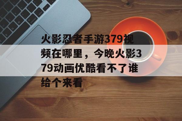 火影忍者手游379视频在哪里，今晚火影379动画优酷看不了谁给个来看