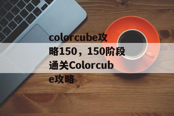 colorcube攻略150，150阶段通关Colorcube攻略