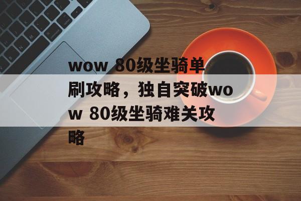 wow 80级坐骑单刷攻略，独自突破wow 80级坐骑难关攻略