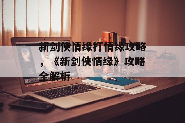 新剑侠情缘打情缘攻略，《新剑侠情缘》攻略全解析