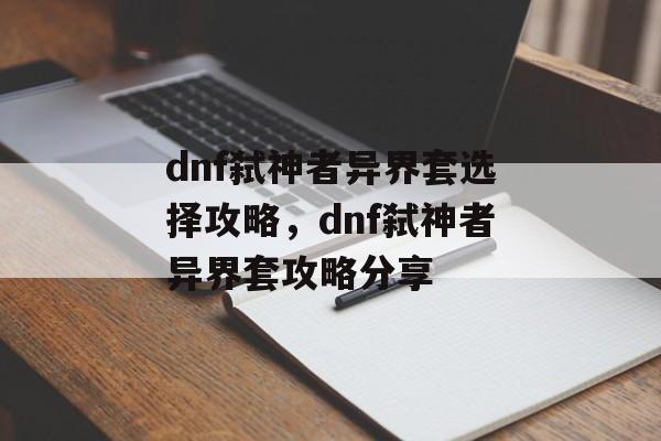 dnf弑神者异界套选择攻略，dnf弑神者异界套攻略分享