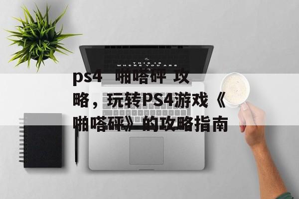 ps4  啪嗒砰 攻略，玩转PS4游戏《啪嗒砰》的攻略指南