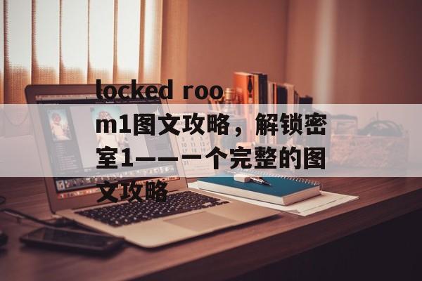 locked room1图文攻略，解锁密室1——一个完整的图文攻略