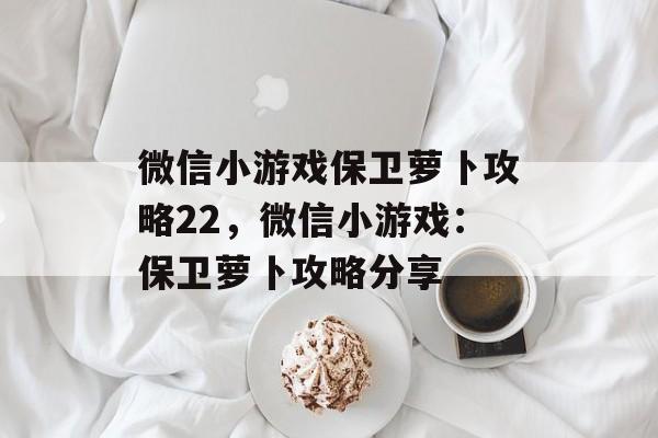 微信小游戏保卫萝卜攻略22，微信小游戏：保卫萝卜攻略分享