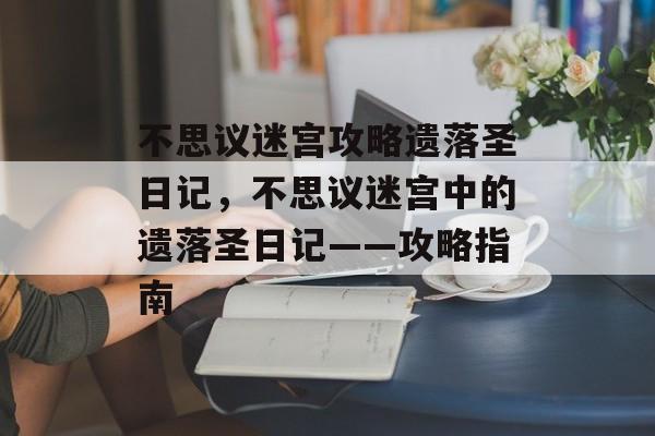 不思议迷宫攻略遗落圣日记，不思议迷宫中的遗落圣日记——攻略指南