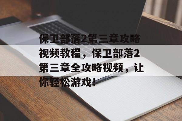 保卫部落2第三章攻略视频教程，保卫部落2第三章全攻略视频，让你轻松游戏！