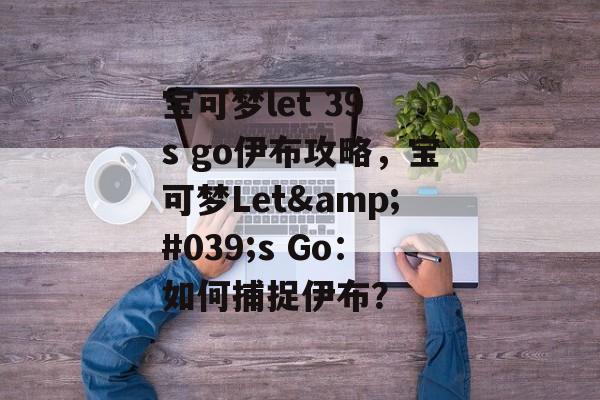 宝可梦let 39 s go伊布攻略，宝可梦Let&#039;s Go：如何捕捉伊布？