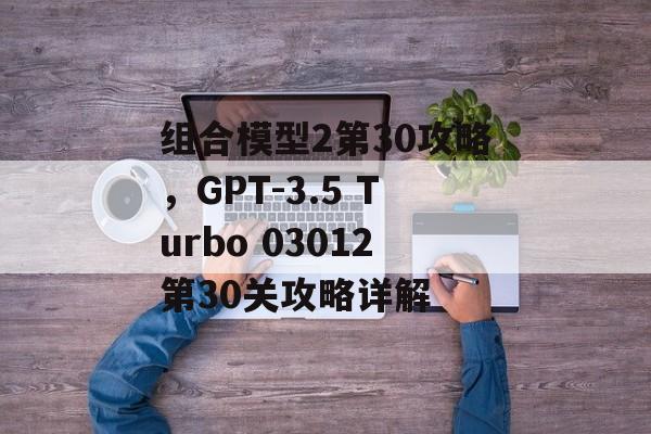 组合模型2第30攻略，GPT-3.5 Turbo 03012第30关攻略详解