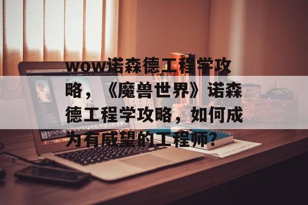 wow诺森德工程学攻略，《魔兽世界》诺森德工程学攻略，如何成为有威望的工程师？