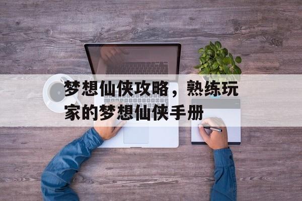 梦想仙侠攻略，熟练玩家的梦想仙侠手册