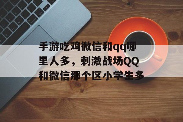 手游吃鸡微信和qq哪里人多，刺激战场QQ和微信那个区小学生多