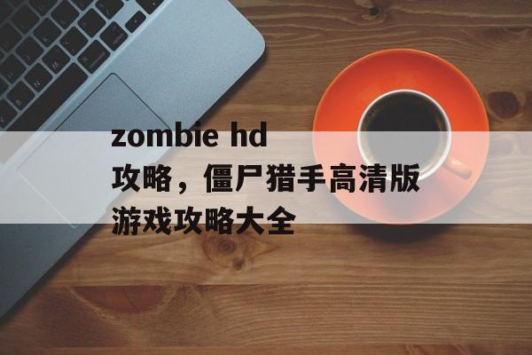 zombie hd 攻略，僵尸猎手高清版游戏攻略大全