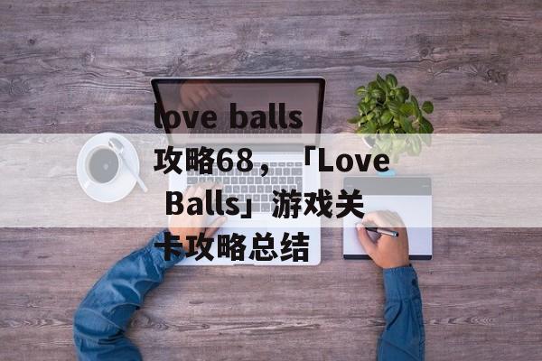 love balls攻略68，「Love Balls」游戏关卡攻略总结