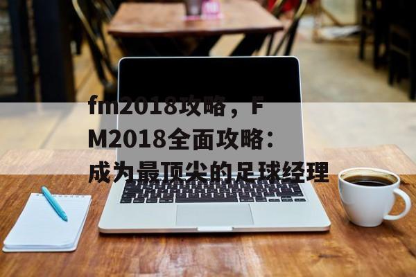 fm2018攻略，FM2018全面攻略：成为最顶尖的足球经理