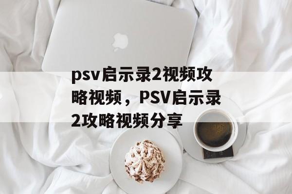 psv启示录2视频攻略视频，PSV启示录2攻略视频分享