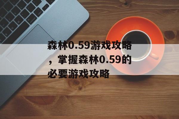 森林0.59游戏攻略，掌握森林0.59的必要游戏攻略