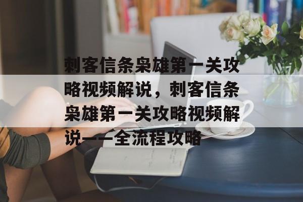 刺客信条枭雄第一关攻略视频解说，刺客信条枭雄第一关攻略视频解说——全流程攻略