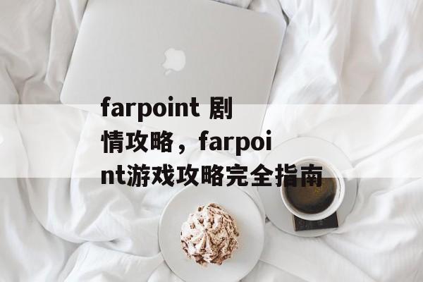 farpoint 剧情攻略，farpoint游戏攻略完全指南