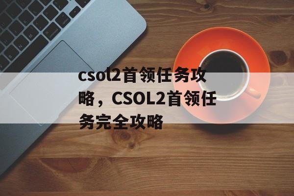 csol2首领任务攻略，CSOL2首领任务完全攻略