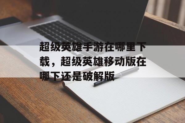 超级英雄手游在哪里下载，超级英雄移动版在哪下还是破解版