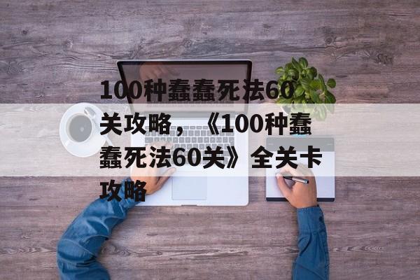 100种蠢蠢死法60关攻略，《100种蠢蠢死法60关》全关卡攻略