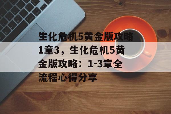 生化危机5黄金版攻略1章3，生化危机5黄金版攻略：1-3章全流程心得分享