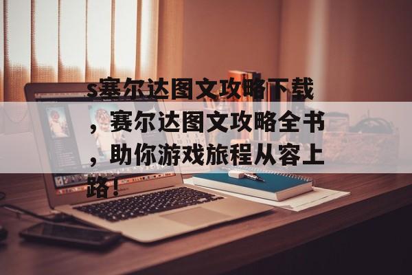 s塞尔达图文攻略下载，赛尔达图文攻略全书，助你游戏旅程从容上路！