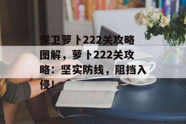 保卫萝卜222关攻略图解，萝卜222关攻略：坚实防线，阻挡入侵！