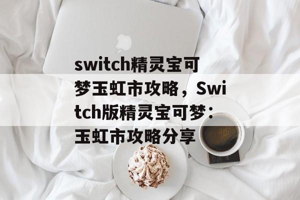 switch精灵宝可梦玉虹市攻略，Switch版精灵宝可梦：玉虹市攻略分享