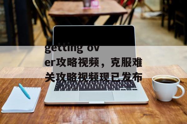 getting over攻略视频，克服难关攻略视频现已发布