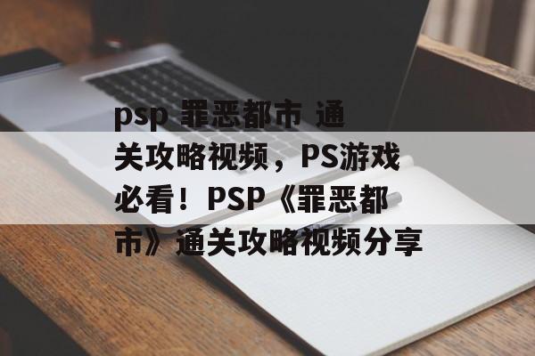 psp 罪恶都市 通关攻略视频，PS游戏必看！PSP《罪恶都市》通关攻略视频分享