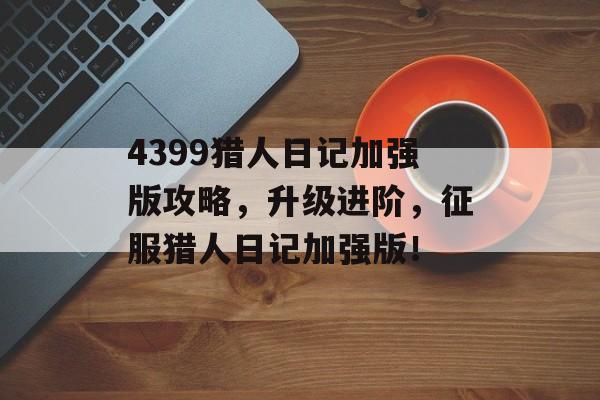 4399猎人日记加强版攻略，升级进阶，征服猎人日记加强版！