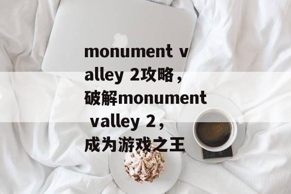 monument valley 2攻略，破解monument valley 2，成为游戏之王