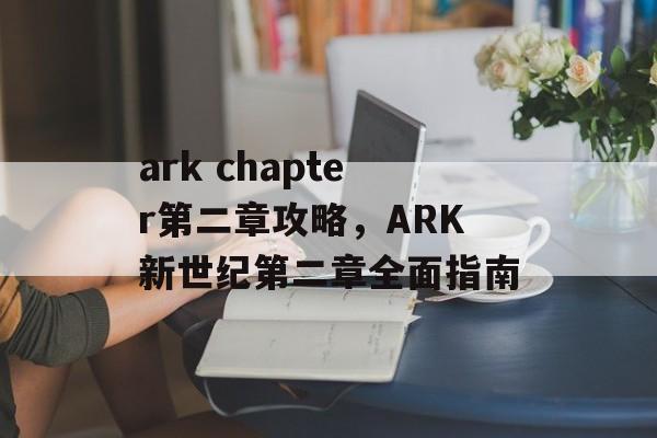 ark chapter第二章攻略，ARK新世纪第二章全面指南