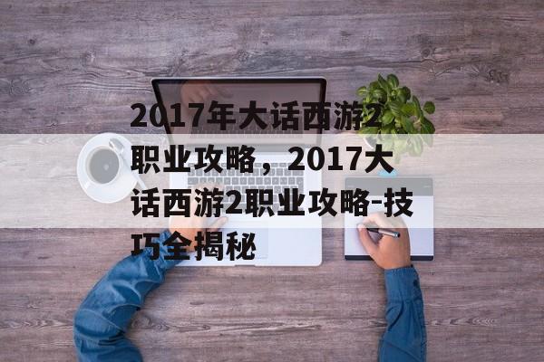 2017年大话西游2职业攻略，2017大话西游2职业攻略-技巧全揭秘