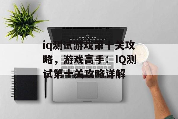 iq测试游戏第十关攻略，游戏高手：IQ测试第十关攻略详解