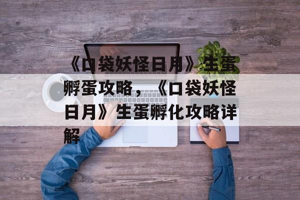 《口袋妖怪日月》生蛋孵蛋攻略，《口袋妖怪日月》生蛋孵化攻略详解