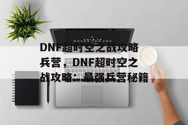 DNF超时空之战攻略兵营，DNF超时空之战攻略：最强兵营秘籍