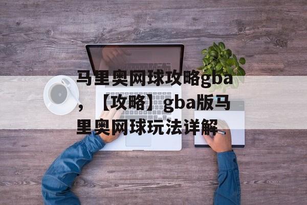 马里奥网球攻略gba，【攻略】gba版马里奥网球玩法详解