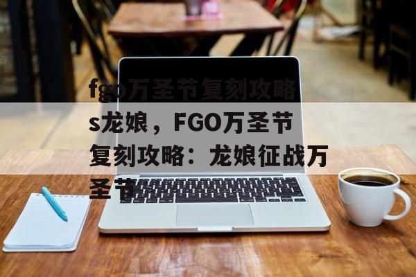 fgo万圣节复刻攻略s龙娘，FGO万圣节复刻攻略：龙娘征战万圣节