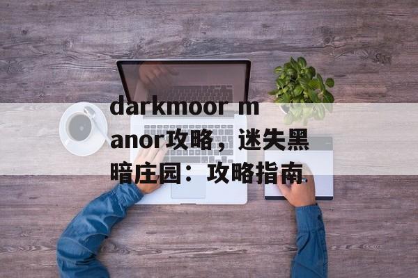 darkmoor manor攻略，迷失黑暗庄园：攻略指南