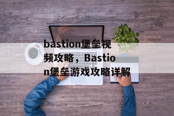 bastion堡垒视频攻略，Bastion堡垒游戏攻略详解